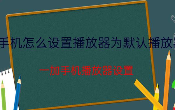 手机怎么设置播放器为默认播放器 一加手机播放器设置？